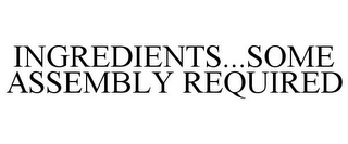 INGREDIENTS...SOME ASSEMBLY REQUIRED