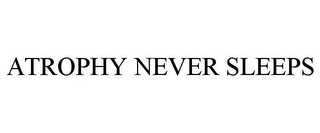 ATROPHY NEVER SLEEPS