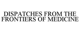 DISPATCHES FROM THE FRONTIERS OF MEDICINE
