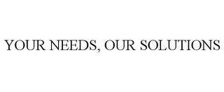 YOUR NEEDS, OUR SOLUTIONS