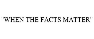 "WHEN THE FACTS MATTER"