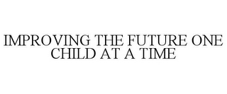 IMPROVING THE FUTURE ONE CHILD AT A TIME