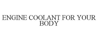 ENGINE COOLANT FOR YOUR BODY