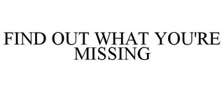 FIND OUT WHAT YOU'RE MISSING