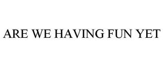 ARE WE HAVING FUN YET