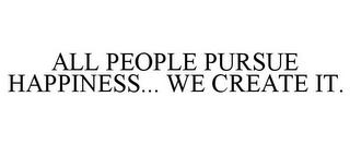ALL PEOPLE PURSUE HAPPINESS... WE CREATE IT.