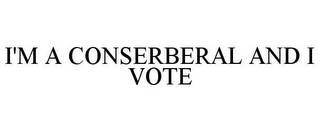 I'M A CONSERBERAL AND I VOTE