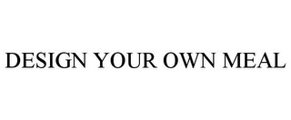 DESIGN YOUR OWN MEAL