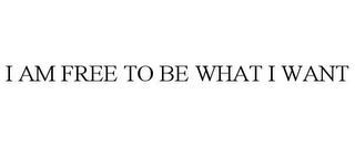 I AM FREE TO BE WHAT I WANT