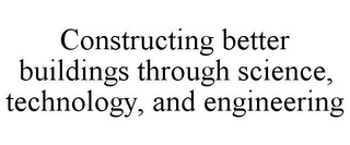 CONSTRUCTING BETTER BUILDINGS THROUGH SCIENCE, TECHNOLOGY, AND ENGINEERING