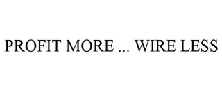 PROFIT MORE ... WIRE LESS