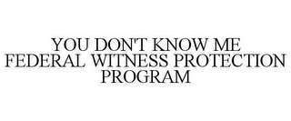 YOU DON'T KNOW ME FEDERAL WITNESS PROTECTION PROGRAM