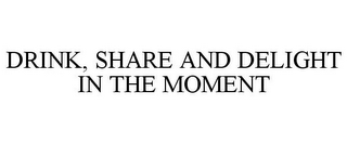 DRINK, SHARE AND DELIGHT IN THE MOMENT
