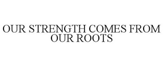 OUR STRENGTH COMES FROM OUR ROOTS