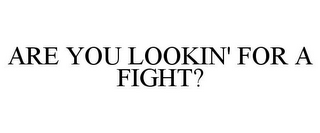 ARE YOU LOOKIN' FOR A FIGHT?