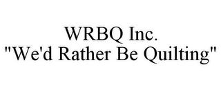 WRBQ INC. "WE'D RATHER BE QUILTING"