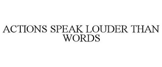 ACTIONS SPEAK LOUDER THAN WORDS