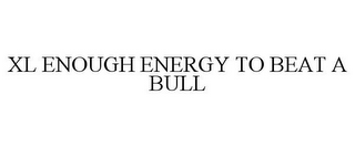 XL ENOUGH ENERGY TO BEAT A BULL