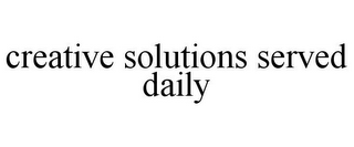 CREATIVE SOLUTIONS SERVED DAILY