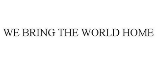 WE BRING THE WORLD HOME
