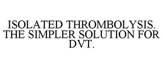 ISOLATED THROMBOLYSIS. THE SIMPLER SOLUTION FOR DVT.
