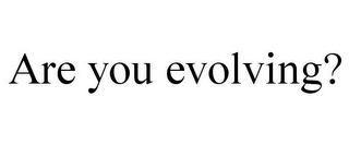 ARE YOU EVOLVING?