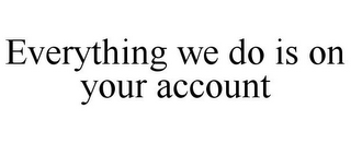 EVERYTHING WE DO IS ON YOUR ACCOUNT