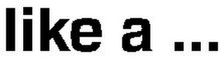 LIKE A ...