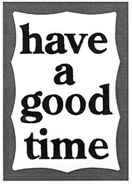HAVE A GOOD TIME