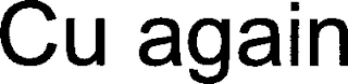 CU AGAIN