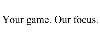 YOUR GAME. OUR FOCUS.