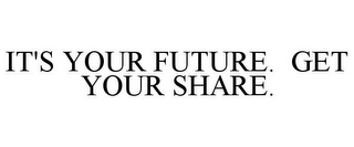 IT'S YOUR FUTURE. GET YOUR SHARE.