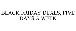 BLACK FRIDAY DEALS, FIVE DAYS A WEEK