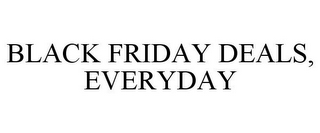 BLACK FRIDAY DEALS, EVERYDAY