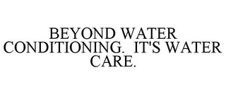 BEYOND WATER CONDITIONING. IT'S WATER CARE.