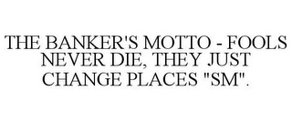 THE BANKER'S MOTTO - FOOLS NEVER DIE, THEY JUST CHANGE PLACES "SM".