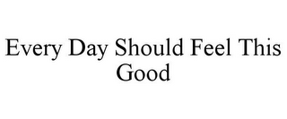 EVERY DAY SHOULD FEEL THIS GOOD