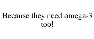 BECAUSE THEY NEED OMEGA-3 TOO!