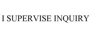 I SUPERVISE INQUIRY
