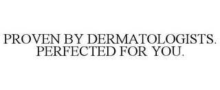 PROVEN BY DERMATOLOGISTS. PERFECTED FOR YOU.