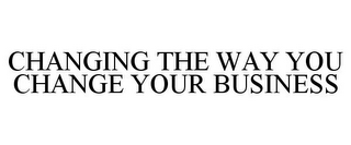 CHANGING THE WAY YOU CHANGE YOUR BUSINESS