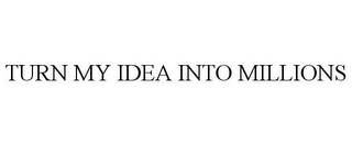 TURN MY IDEA INTO MILLIONS