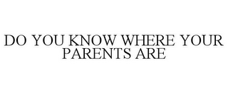 DO YOU KNOW WHERE YOUR PARENTS ARE