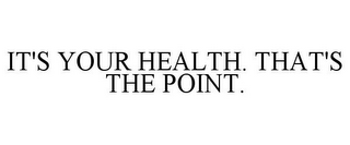 IT'S YOUR HEALTH. THAT'S THE POINT.