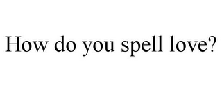 HOW DO YOU SPELL LOVE?