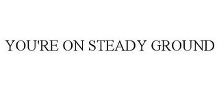 YOU'RE ON STEADY GROUND