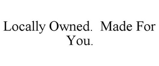 LOCALLY OWNED. MADE FOR YOU.