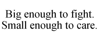 BIG ENOUGH TO FIGHT. SMALL ENOUGH TO CARE.