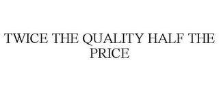 TWICE THE QUALITY HALF THE PRICE