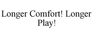 LONGER COMFORT! LONGER PLAY!